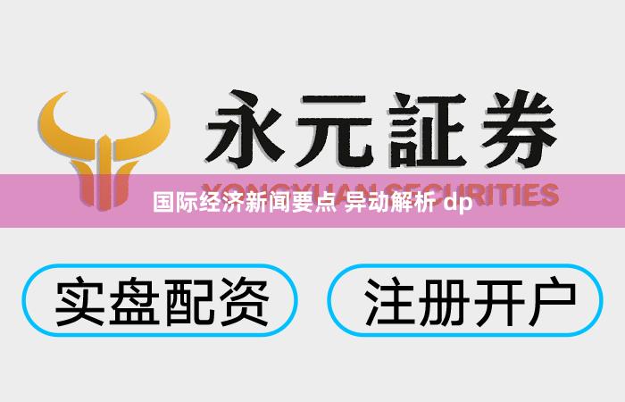 国际经济新闻要点 异动解析 dp