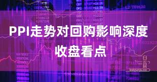 PPI走势对回购影响深度 收盘看点