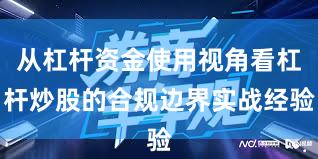 从杠杆资金使用视角看杠杆炒股的合规边界实战经验