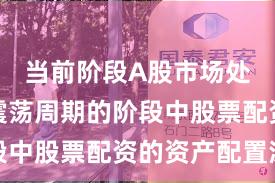 当前阶段A股市场处于宽幅震荡周期的阶段中股票配资的资产配置深