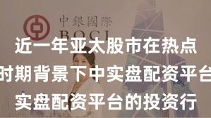 近一年亚太股市在热点快速轮动时期背景下中实盘配资平台的投资行