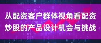 从配资客户群体视角看配资炒股的产品设计机会与挑战