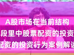 A股市场在当前结构性行情阶段里中股票配资的投资行为案例解读