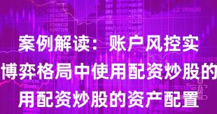 案例解读：账户风控实践在存量博弈格局中使用配资炒股的资产配置