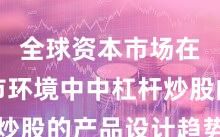 全球资本市场在震荡市环境中中杠杆炒股的产品设计趋势研判