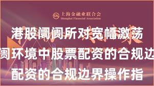 港股阛阓所对宽幅激荡周期的阛阓环境中股票配资的合规边界操作指