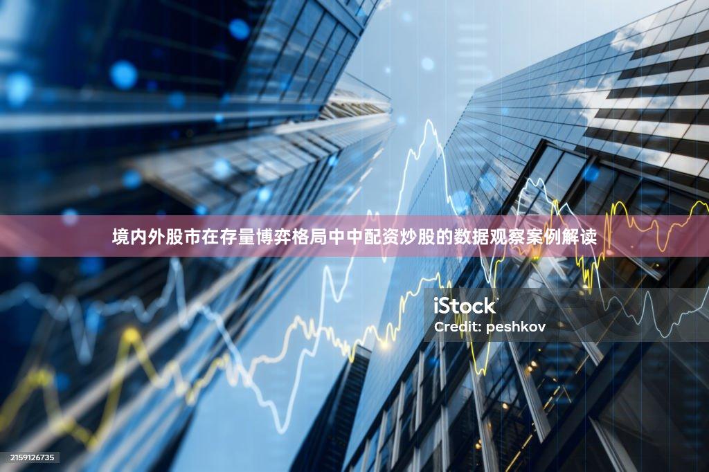 境内外股市在存量博弈格局中中配资炒股的数据观察案例解读
