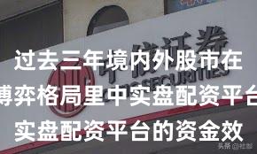 过去三年境内外股市在当前存量博弈格局里中实盘配资平台的资金效