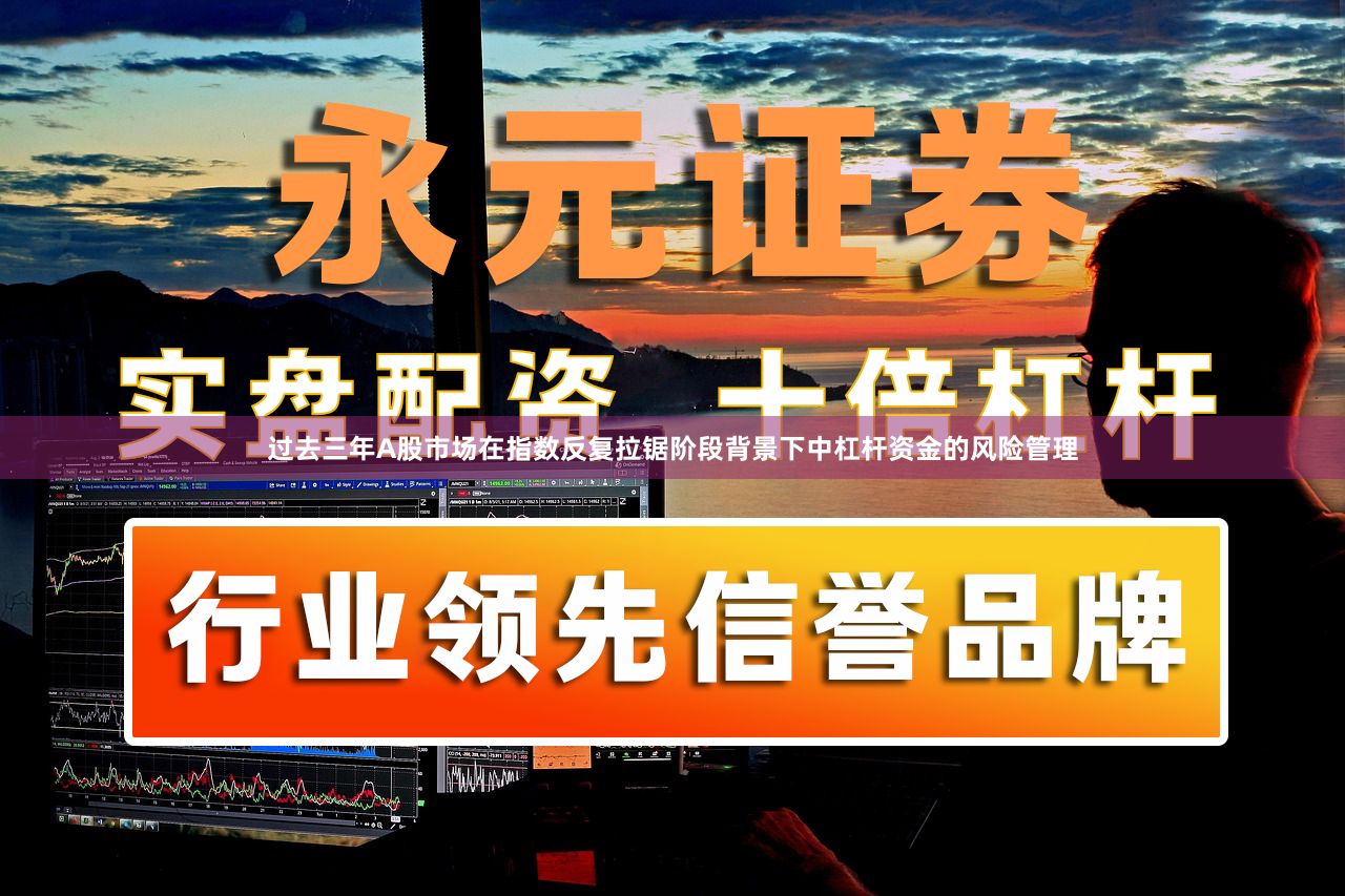 过去三年A股市场在指数反复拉锯阶段背景下中杠杆资金的风险管理