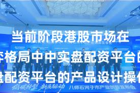 当前阶段港股市场在存量博弈格局中中实盘配资平台的产品设计操作