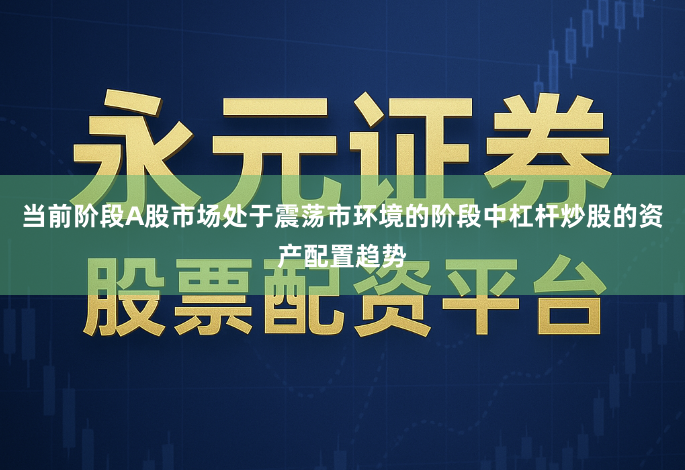 当前阶段A股市场处于震荡市环境的阶段中杠杆炒股的资产配置趋势