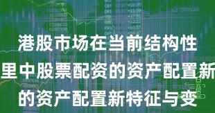 港股市场在当前结构性行情阶段里中股票配资的资产配置新特征与变