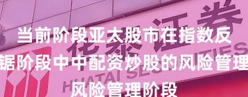 当前阶段亚太股市在指数反复拉锯阶段中中配资炒股的风险管理阶段