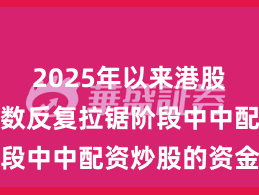 2025年以来港股市场在指数反复拉锯阶段中中配资炒股的资金效