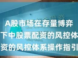 A股市场在存量博弈格局背景下中股票配资的风控体系操作指引