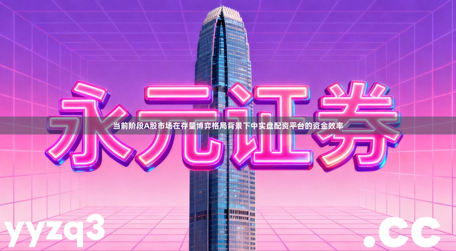 当前阶段A股市场在存量博弈格局背景下中实盘配资平台的资金效率