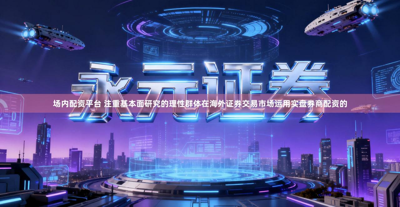 场内配资平台 注重基本面研究的理性群体在海外证券交易市场运用实盘券商配资的