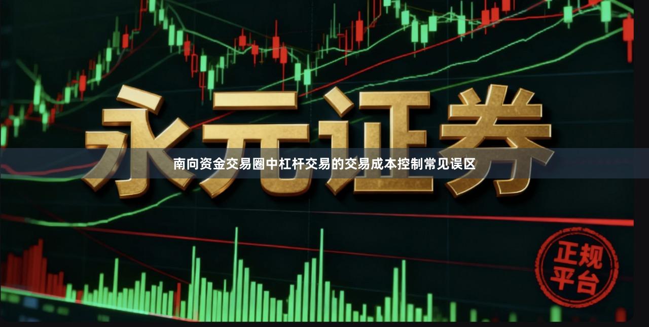 南向资金交易圈中杠杆交易的交易成本控制常见误区