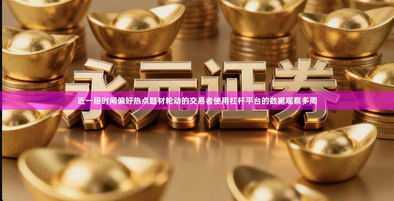 近一段时间偏好热点题材轮动的交易者使用杠杆平台的数据观察多周