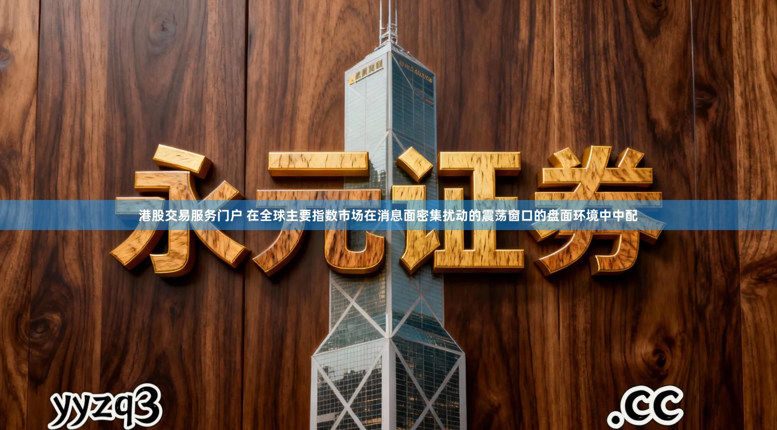 港股交易服务门户 在全球主要指数市场在消息面密集扰动的震荡窗口的盘面环境中中配